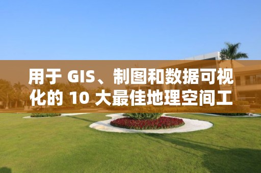 用于 GIS、制圖和數據可視化的 10 大最佳地理空間工具