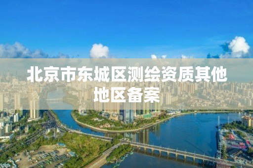 北京市東城區測繪資質其他地區備案