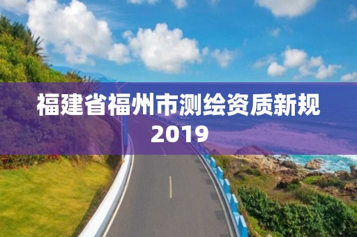 福建省福州市測繪資質(zhì)新規(guī)2019