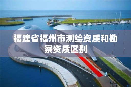 福建省福州市測繪資質和勘察資質區別