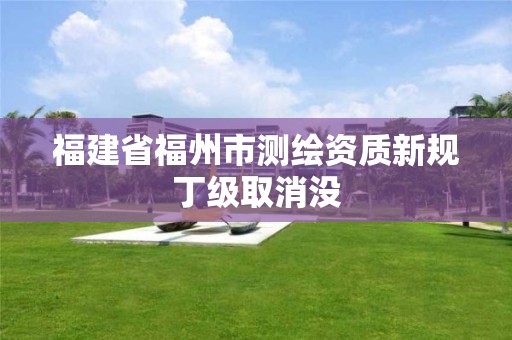 福建省福州市測(cè)繪資質(zhì)新規(guī)丁級(jí)取消沒