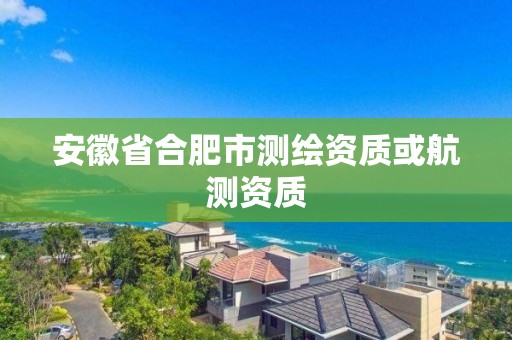 安徽省合肥市測繪資質或航測資質