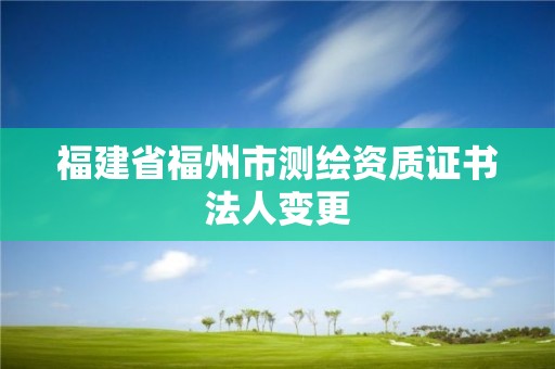 福建省福州市測繪資質(zhì)證書法人變更