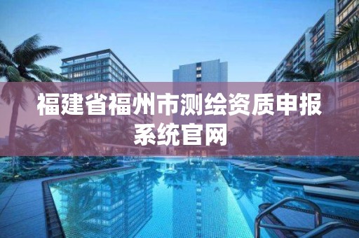 福建省福州市測繪資質(zhì)申報系統(tǒng)官網(wǎng)