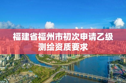 福建省福州市初次申請乙級測繪資質(zhì)要求