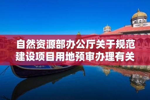 自然資源部辦公廳關于規范建設項目用地預審辦理有關事項的通知