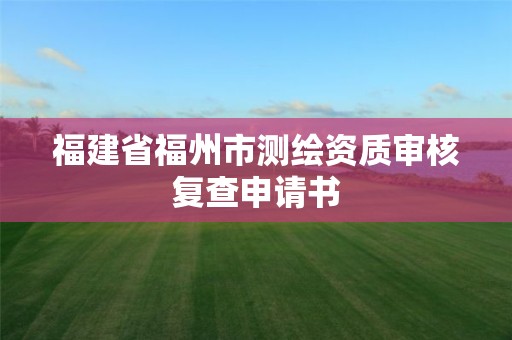 福建省福州市測繪資質審核復查申請書