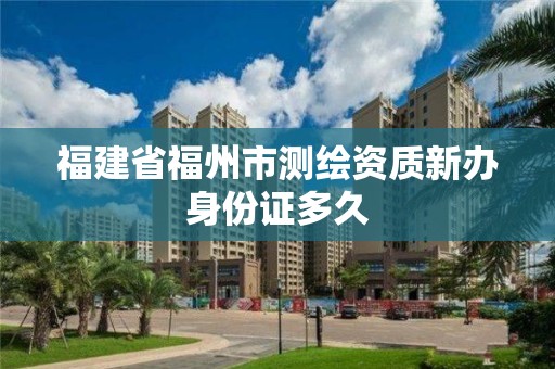 福建省福州市測(cè)繪資質(zhì)新辦身份證多久