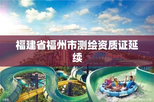 福建省福州市測(cè)繪資質(zhì)證延續(xù)