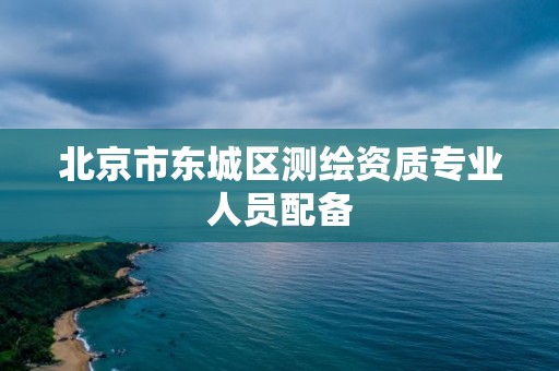 北京市東城區(qū)測(cè)繪資質(zhì)專業(yè)人員配備