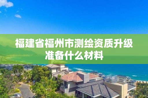 福建省福州市測繪資質升級準備什么材料