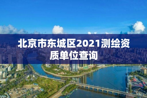 北京市東城區(qū)2021測繪資質(zhì)單位查詢