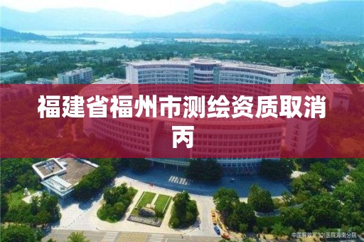 福建省福州市測繪資質取消丙