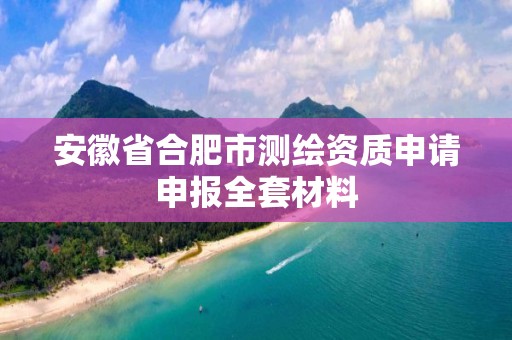 安徽省合肥市測繪資質申請申報全套材料