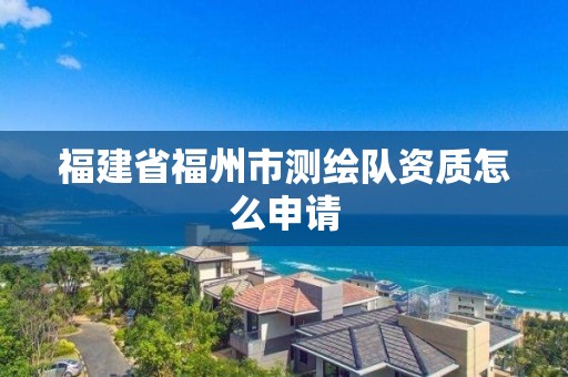 福建省福州市測繪隊資質怎么申請