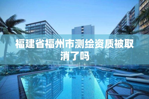 福建省福州市測繪資質被取消了嗎