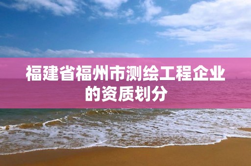 福建省福州市測繪工程企業的資質劃分