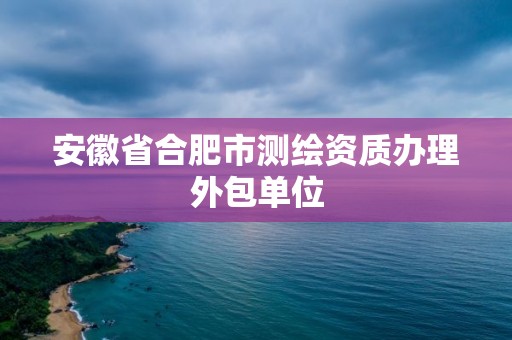 安徽省合肥市測繪資質辦理外包單位