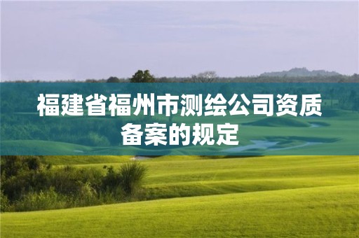 福建省福州市測繪公司資質(zhì)備案的規(guī)定