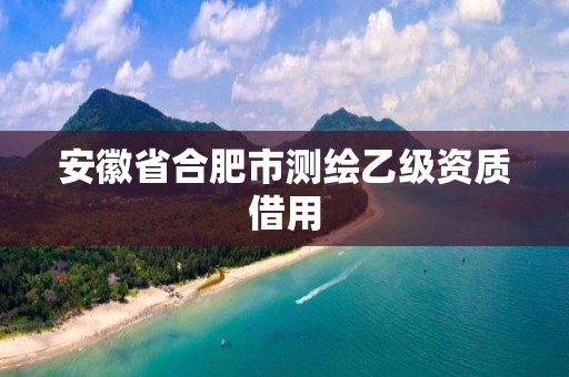 安徽省合肥市測繪乙級資質(zhì)借用