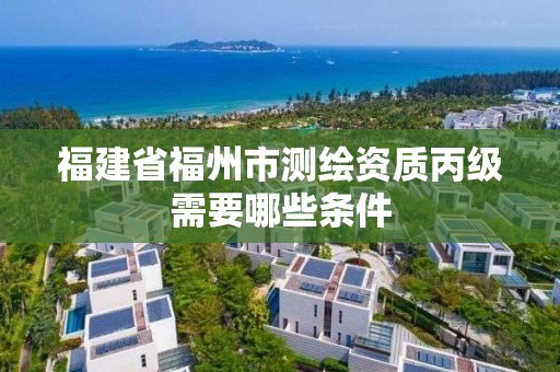 福建省福州市測繪資質丙級需要哪些條件