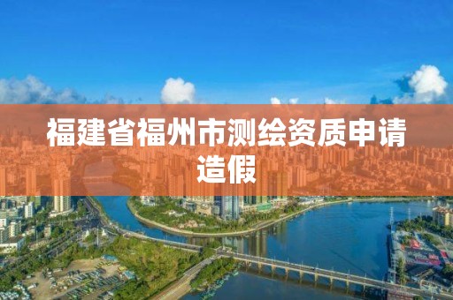 福建省福州市測繪資質(zhì)申請造假