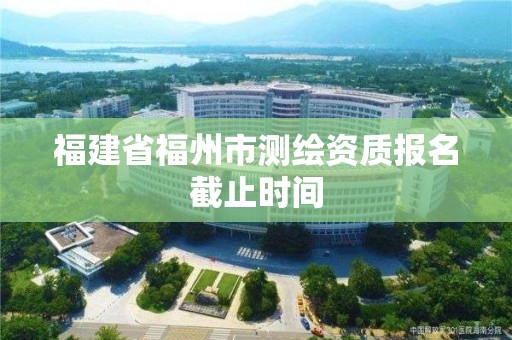 福建省福州市測繪資質報名截止時間