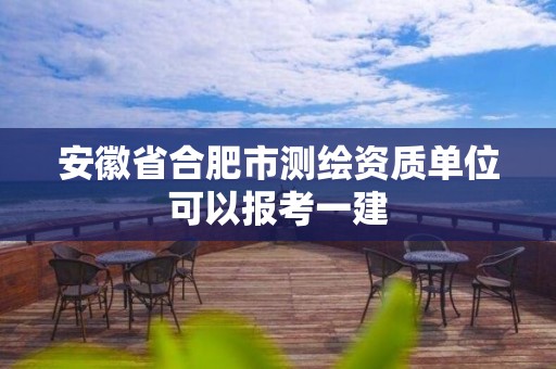 安徽省合肥市測繪資質單位可以報考一建