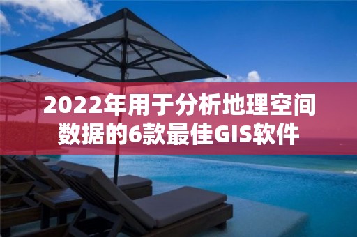 2022年用于分析地理空間數據的6款最佳GIS軟件