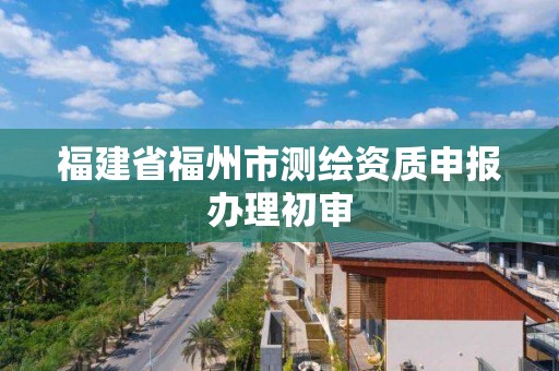 福建省福州市測繪資質(zhì)申報辦理初審