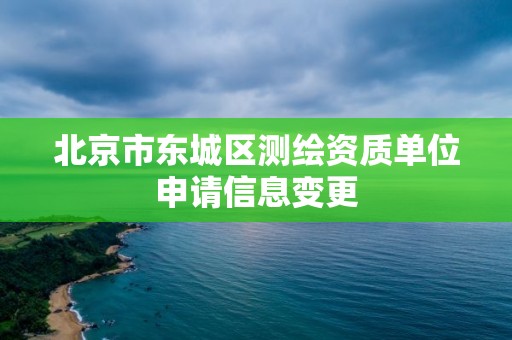 北京市東城區測繪資質單位申請信息變更