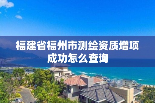 福建省福州市測繪資質增項成功怎么查詢