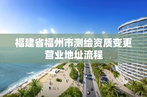 福建省福州市測(cè)繪資質(zhì)變更營(yíng)業(yè)地址流程