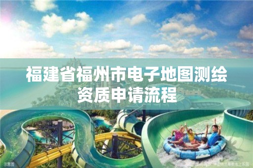 福建省福州市電子地圖測繪資質(zhì)申請流程