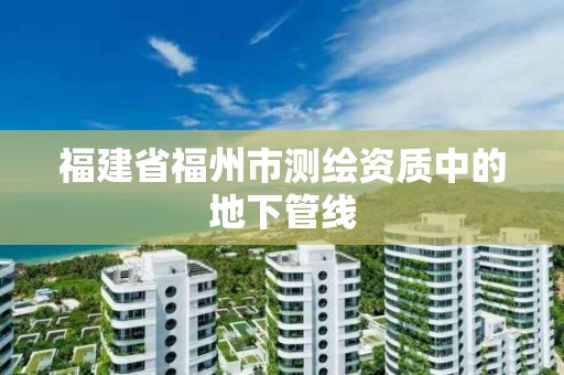 福建省福州市測繪資質中的地下管線