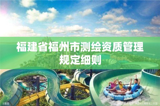 福建省福州市測繪資質(zhì)管理規(guī)定細(xì)則