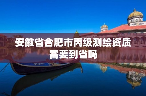 安徽省合肥市丙級測繪資質需要到省嗎