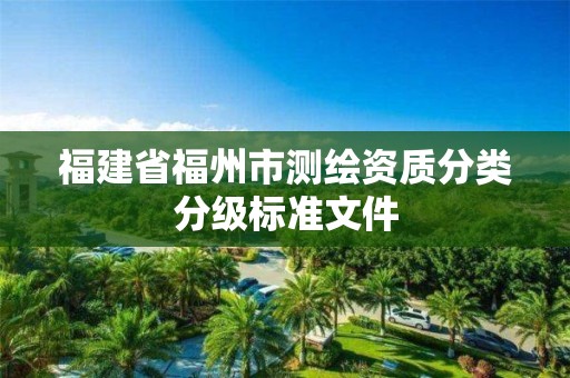 福建省福州市測繪資質(zhì)分類分級標(biāo)準(zhǔn)文件