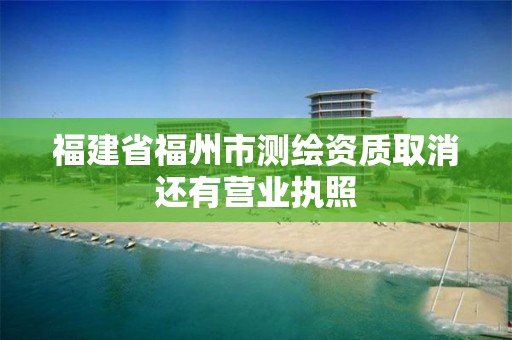 福建省福州市測繪資質取消還有營業執照