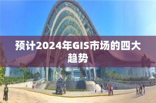 預計2024年GIS市場的四大趨勢