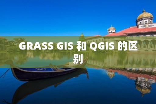 GRASS GIS 和 QGIS 的區(qū)別