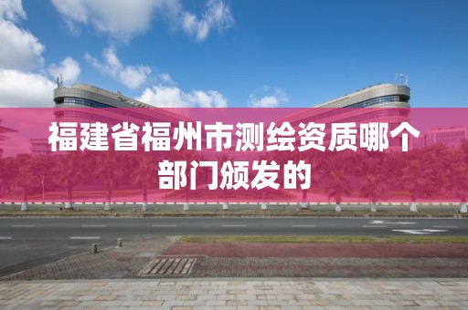 福建省福州市測繪資質哪個部門頒發的