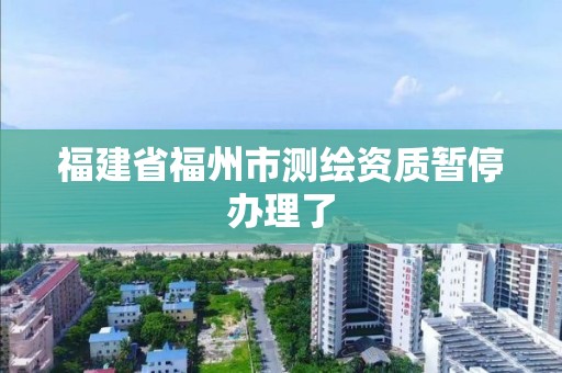 福建省福州市測繪資質暫停辦理了