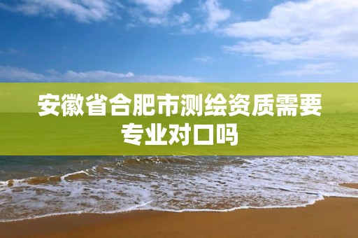 安徽省合肥市測繪資質需要專業對口嗎