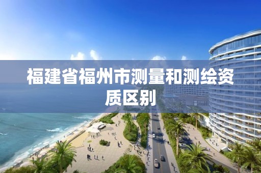 福建省福州市測量和測繪資質(zhì)區(qū)別