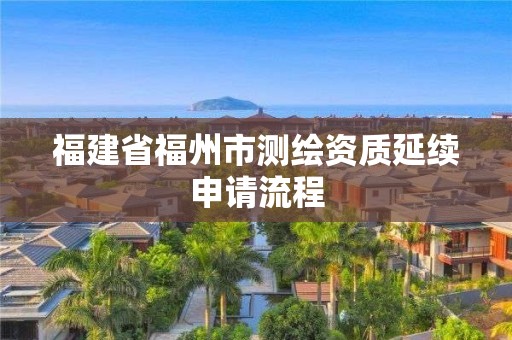 福建省福州市測繪資質(zhì)延續(xù)申請流程