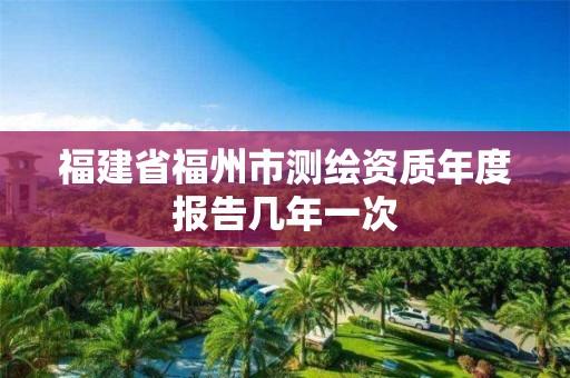 福建省福州市測繪資質年度報告幾年一次