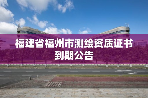 福建省福州市測繪資質證書到期公告