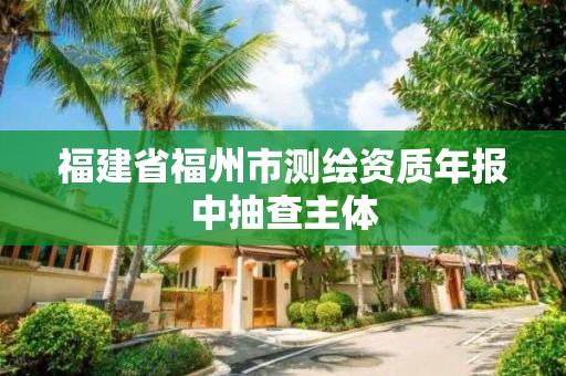 福建省福州市測繪資質(zhì)年報中抽查主體