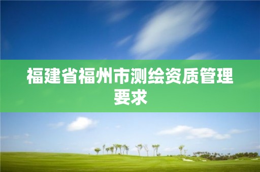 福建省福州市測繪資質管理要求